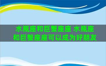 水瓶座和巨蟹座座 水瓶座和巨蟹座座可以成为好朋友